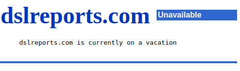 When you visit DSLReports you get the message: Unavailable dslreports.com is currently on a vacation